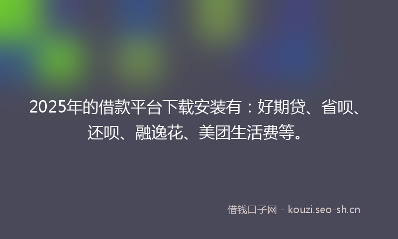 2025年的借款平台下载安装有:好期贷、省呗、还呗、融逸花、美团生活费等。