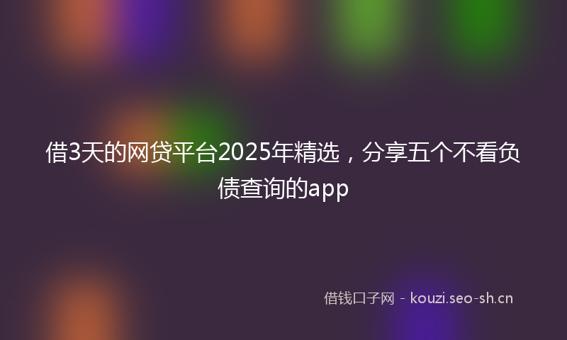 借3天的网贷平台2025年精选，分享五个不看负债查询的app