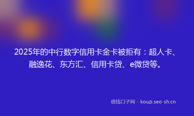 2025年的中行数字信用卡金卡被拒有：超人卡、融逸花、东方汇、信用卡贷、e微贷等。