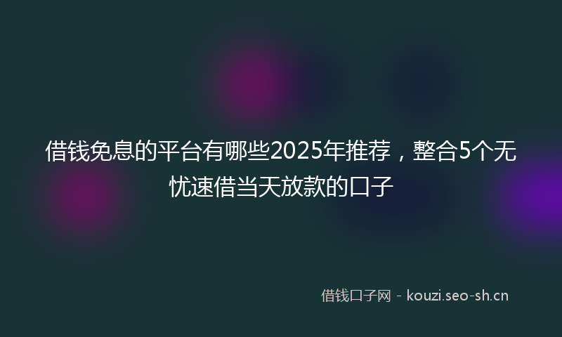 借钱免息的平台有哪些2025年推荐，整合5个无忧速借当天放款的口子