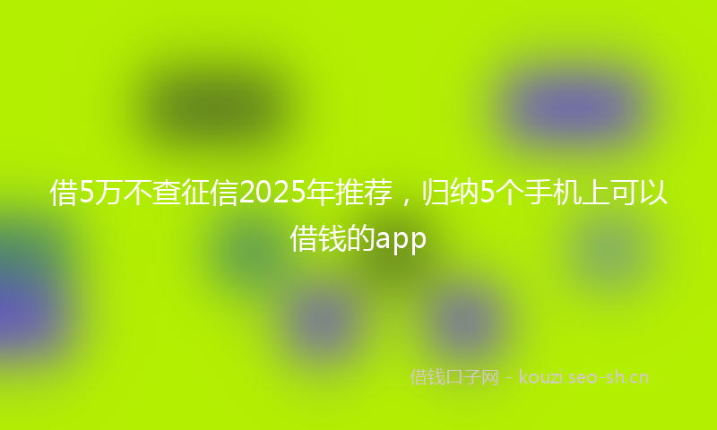借5万不查征信2025年推荐,归纳5个手机上可以借钱的app