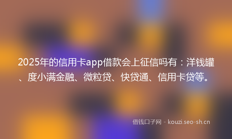2025年的信用卡app借款会上征信吗有：洋钱罐、度小满金融、微粒贷、快贷通、信用卡贷等。