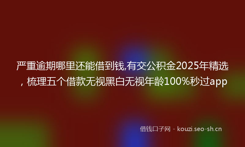 严重逾期哪里还能借到钱,有交公积金2025年精选，梳理五个借款无视黑白无视年龄100%秒过app