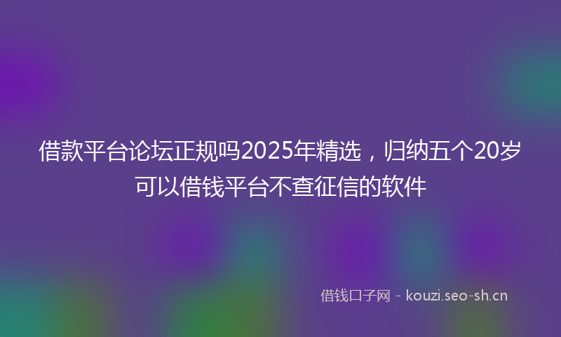 借款平台论坛正规吗2025年精选,归纳五个20岁可以借钱平台不查征信的软件