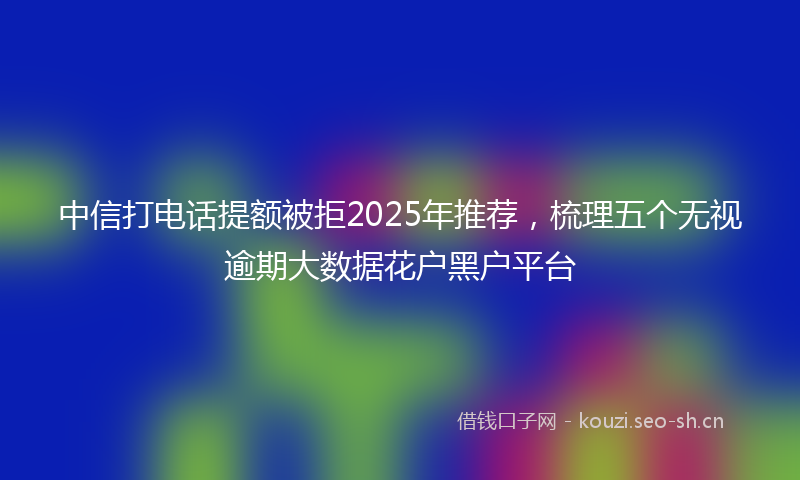 中信打电话提额被拒2025年推荐，梳理五个无视逾期大数据花户黑户平台