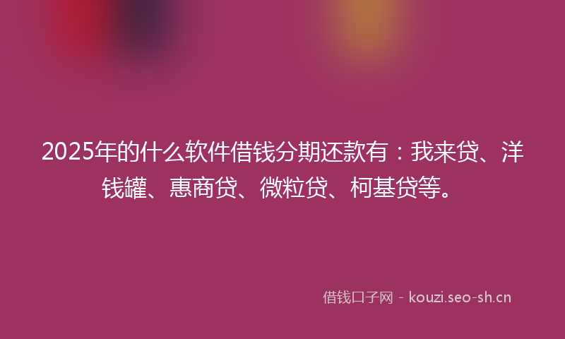 2025年的什么软件借钱分期还款有：我来贷、洋钱罐、惠商贷、微粒贷、柯基贷等。