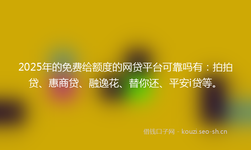 2025年的免费给额度的网贷平台可靠吗有:拍拍贷、惠商贷、融逸花、替你还、平安i贷等。