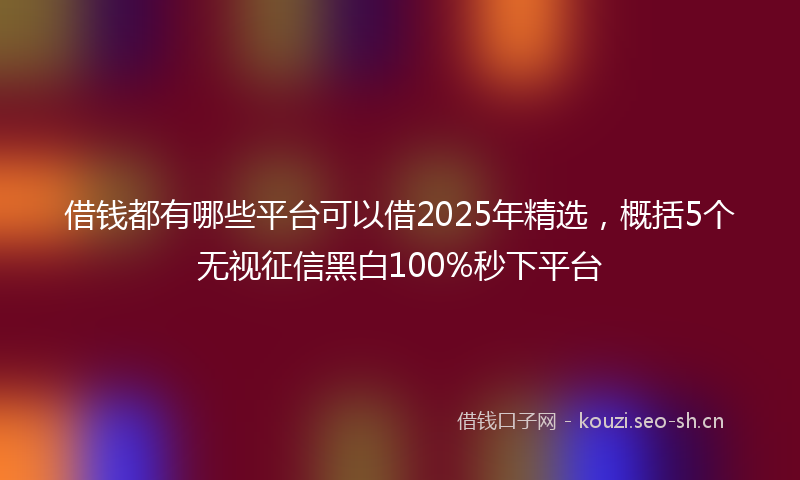 借钱都有哪些平台可以借2025年精选,概括5个无视征信黑白100%秒下平台