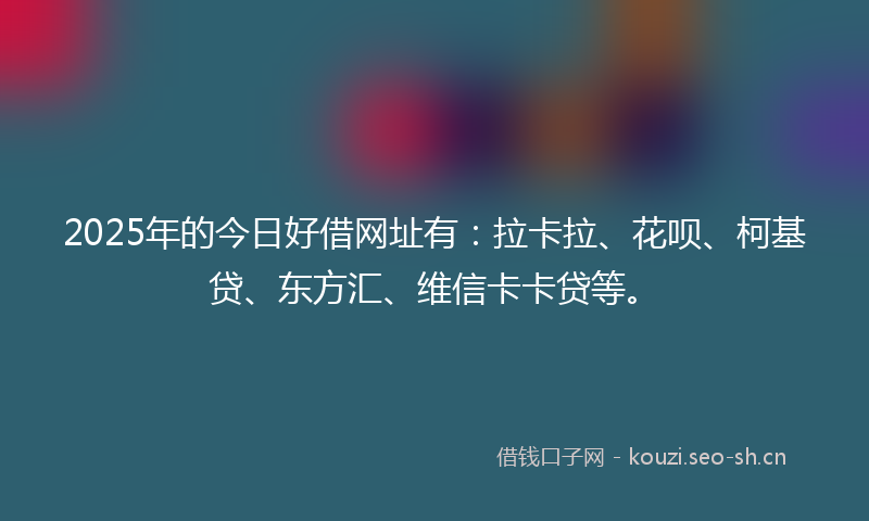 2025年的今日好借网址有:拉卡拉、花呗、柯基贷、东方汇、维信卡卡贷等。