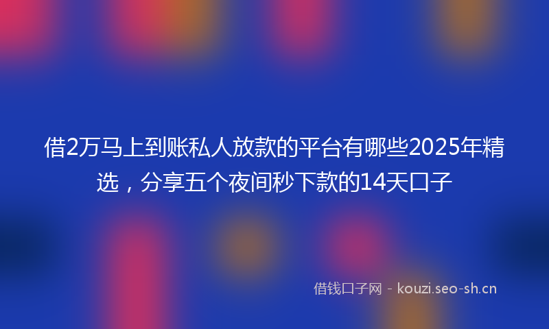借2万马上到账私人放款的平台有哪些2025年精选，分享五个夜间秒下款的14天口子