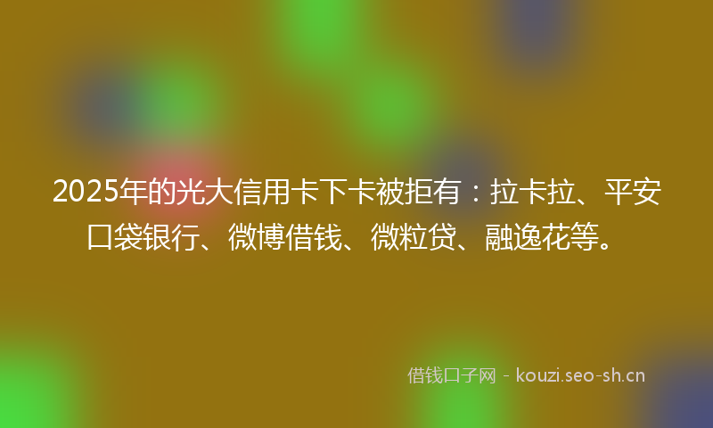 2025年的光大信用卡下卡被拒有:拉卡拉、平安口袋银行、微博借钱、微粒贷、融逸花等。