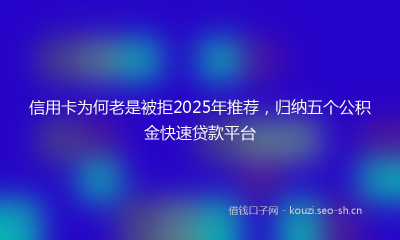 信用卡为何老是被拒2025年推荐，归纳五个公积金快速贷款平台