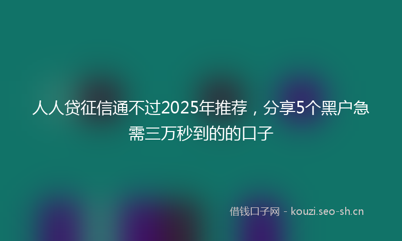 人人贷征信通不过2025年推荐，分享5个黑户急需三万秒到的的口子
