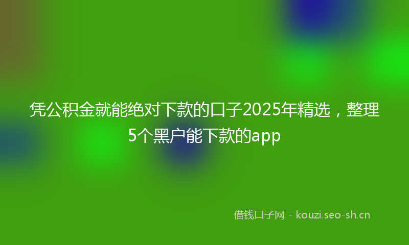 凭公积金就能绝对下款的口子2025年精选,整理5个黑户能下款的app