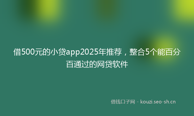 借500元的小贷app2025年推荐，整合5个能百分百通过的网贷软件