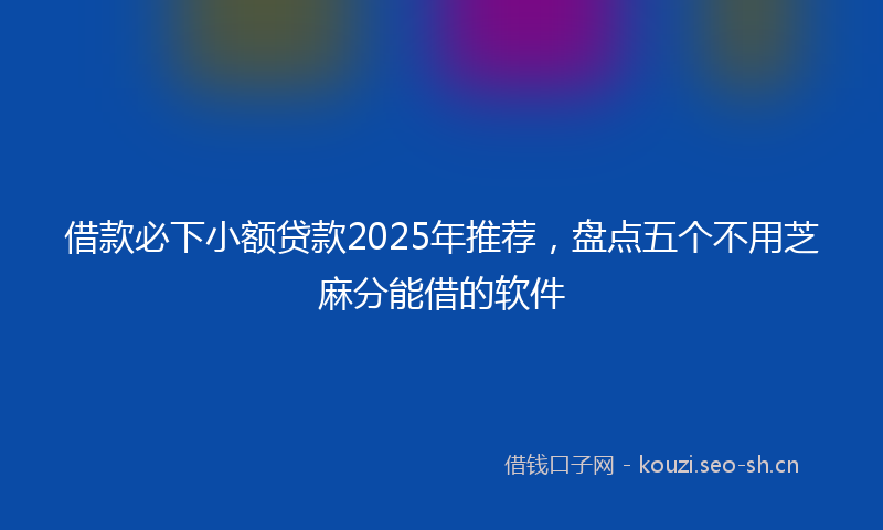 借款必下小额贷款2025年推荐，盘点五个不用芝麻分能借的软件