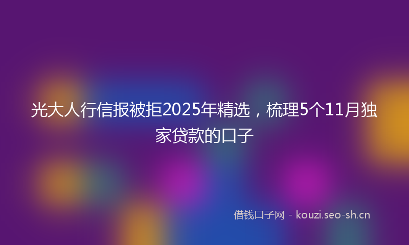 光大人行信报被拒2025年精选，梳理5个11月独家贷款的口子