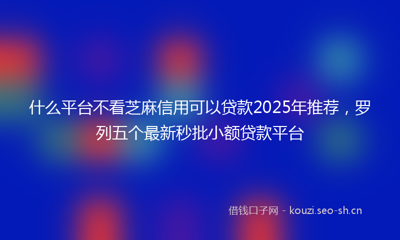 什么平台不看芝麻信用可以贷款2025年推荐，罗列五个最新秒批小额贷款平台