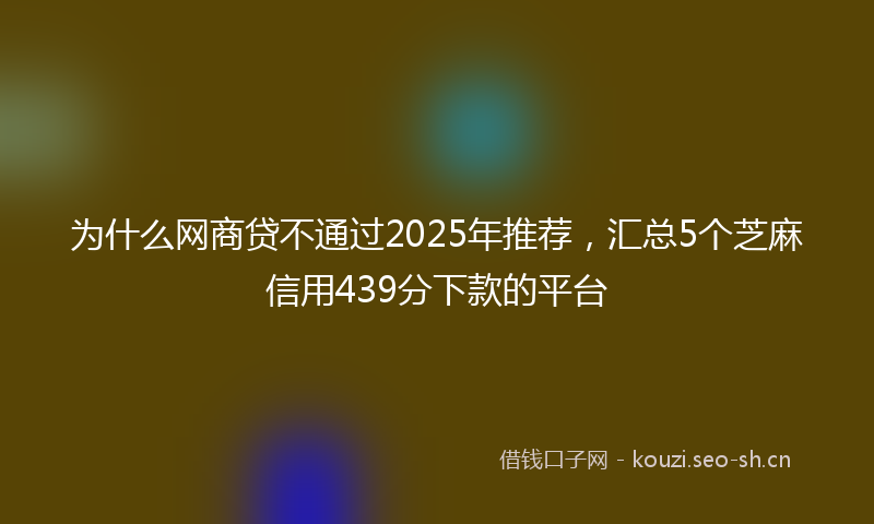 为什么网商贷不通过2025年推荐，汇总5个芝麻信用439分下款的平台