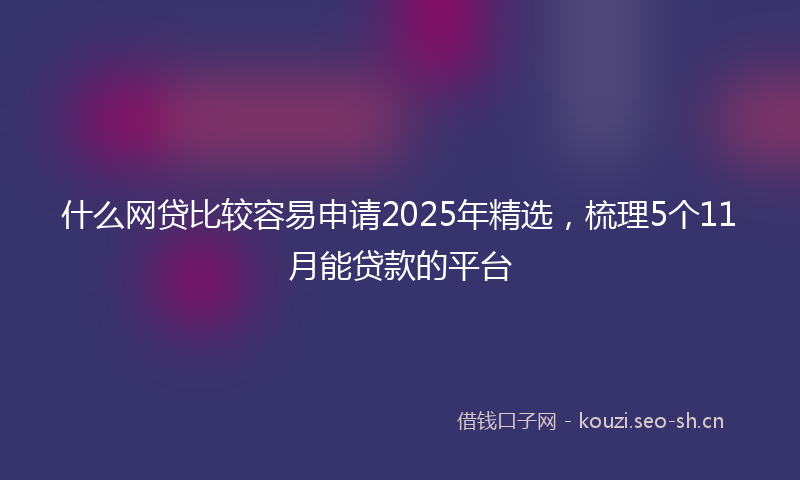 什么网贷比较容易申请2025年精选，梳理5个11月能贷款的平台