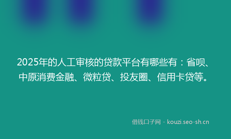 2025年的人工审核的贷款平台有哪些有：省呗、中原消费金融、微粒贷、投友圈、信用卡贷等。
