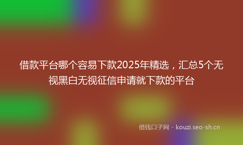 借款平台哪个容易下款2025年精选,汇总5个无视黑白无视征信申请就下款的平台
