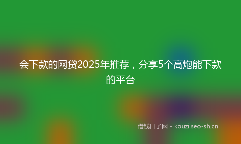会下款的网贷2025年推荐，分享5个高炮能下款的平台