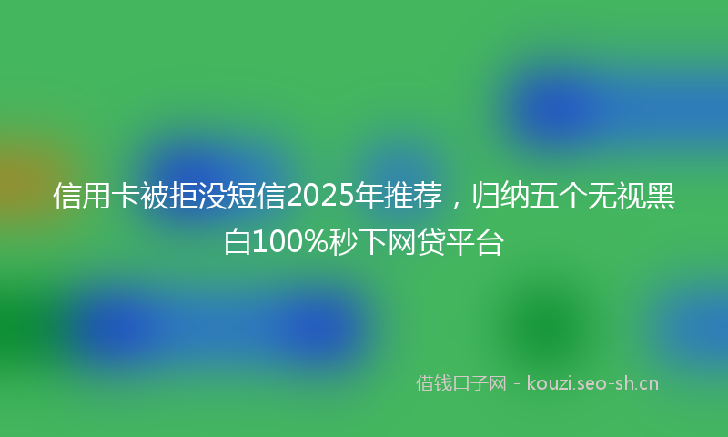 信用卡被拒没短信2025年推荐,归纳五个无视黑白100%秒下网贷平台