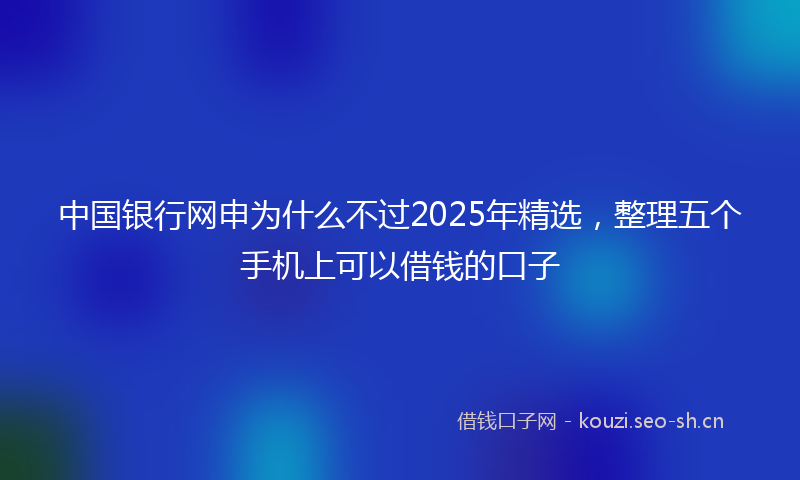 中国银行网申为什么不过2025年精选，整理五个手机上可以借钱的口子