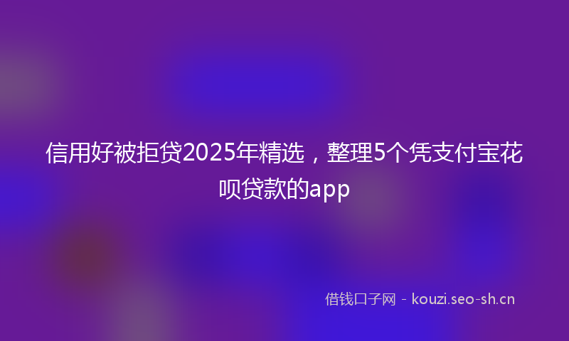 信用好被拒贷2025年精选，整理5个凭支付宝花呗贷款的app
