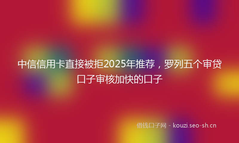 中信信用卡直接被拒2025年推荐，罗列五个审贷口子审核加快的口子
