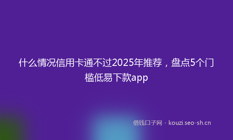 什么情况信用卡通不过2025年推荐，盘点5个门槛低易下款app