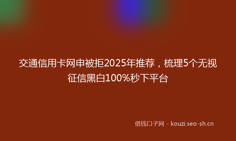 交通信用卡网申被拒2025年推荐，梳理5个无视征信黑白100%秒下平台
