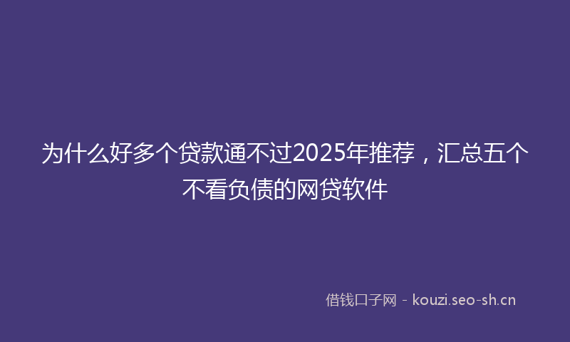 为什么好多个贷款通不过2025年推荐，汇总五个不看负债的网贷软件