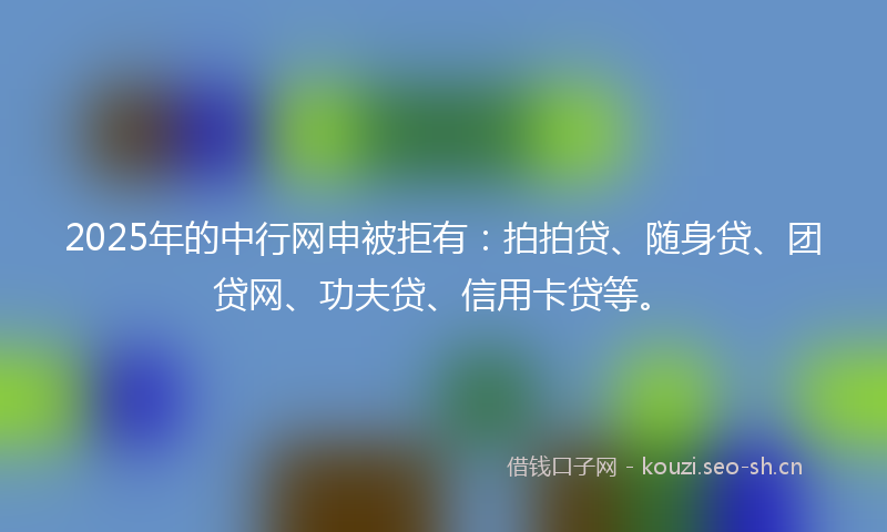 2025年的中行网申被拒有：拍拍贷、随身贷、团贷网、功夫贷、信用卡贷等。