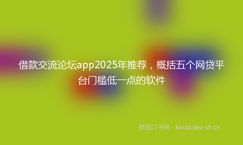 借款交流论坛app2025年推荐，概括五个网贷平台门槛低一点的软件
