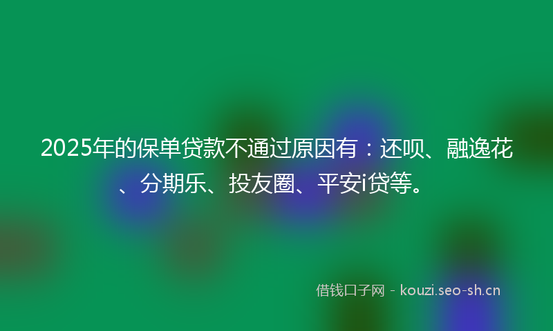 2025年的保单贷款不通过原因有：还呗、融逸花、分期乐、投友圈、平安i贷等。