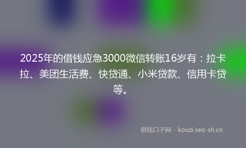 2025年的借钱应急3000微信转账16岁有：拉卡拉、美团生活费、快贷通、小米贷款、信用卡贷等。