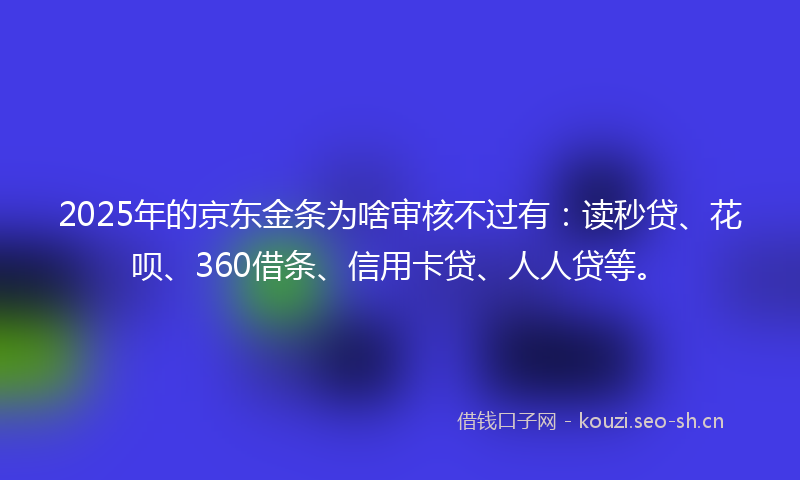2025年的京东金条为啥审核不过有：读秒贷、花呗、360借条、信用卡贷、人人贷等。