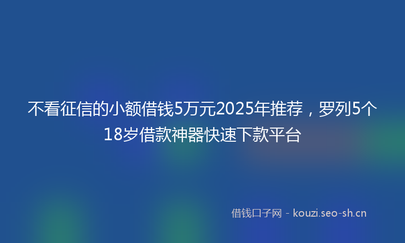 不看征信的小额借钱5万元2025年推荐，罗列5个18岁借款神器快速下款平台
