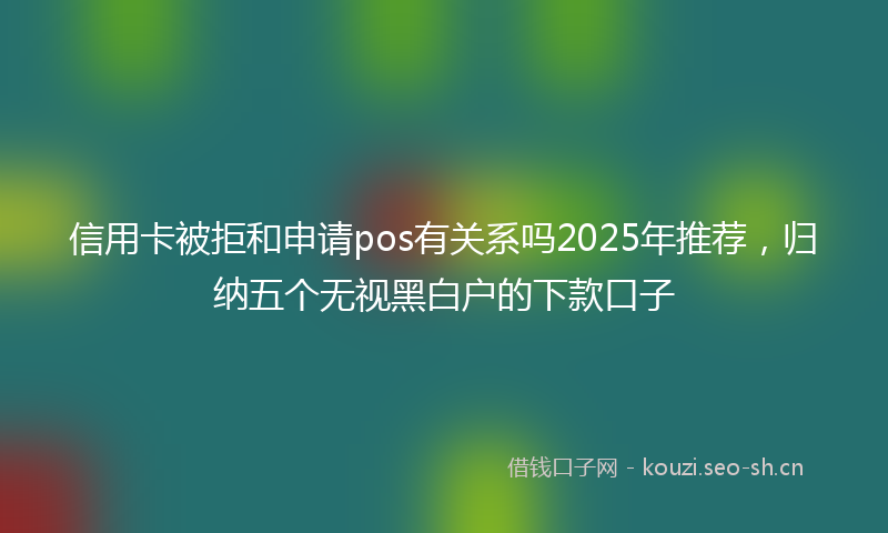 信用卡被拒和申请pos有关系吗2025年推荐，归纳五个无视黑白户的下款口子