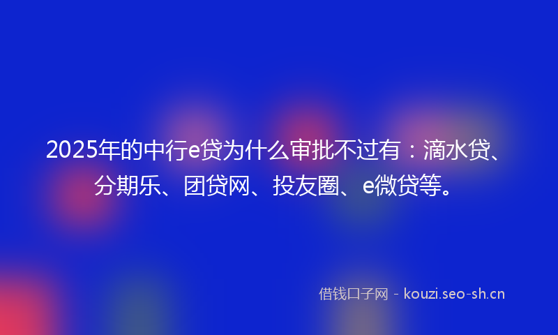 2025年的中行e贷为什么审批不过有:滴水贷、分期乐、团贷网、投友圈、e微贷等。