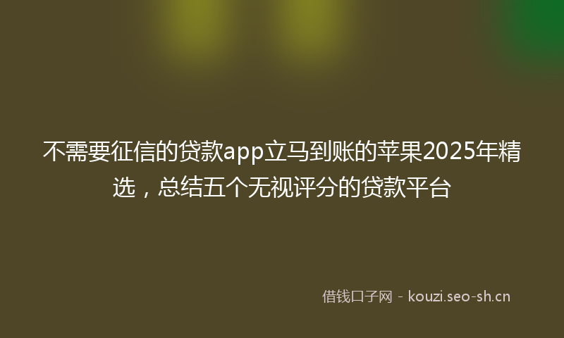 不需要征信的贷款app立马到账的苹果2025年精选，总结五个无视评分的贷款平台