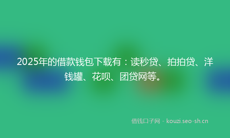 2025年的借款钱包下载有：读秒贷、拍拍贷、洋钱罐、花呗、团贷网等。
