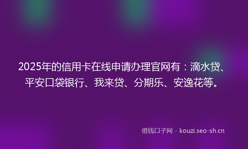 2025年的信用卡在线申请办理官网有:滴水贷、平安口袋银行、我来贷、分期乐、安逸花等。