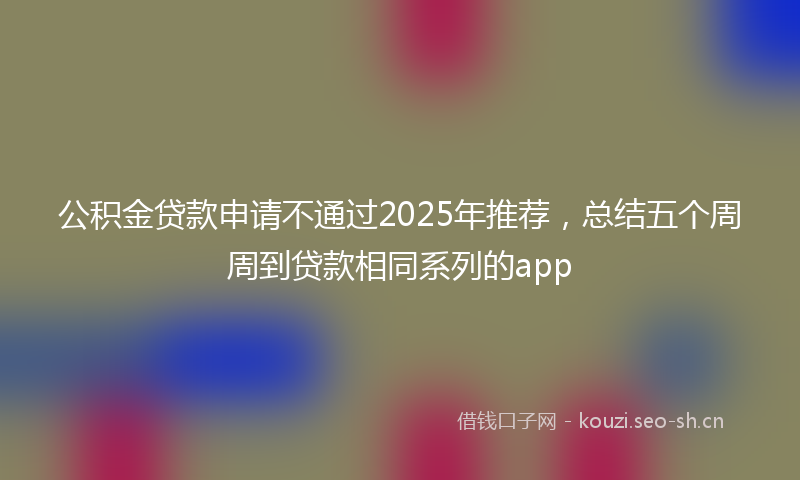 公积金贷款申请不通过2025年推荐，总结五个周周到贷款相同系列的app