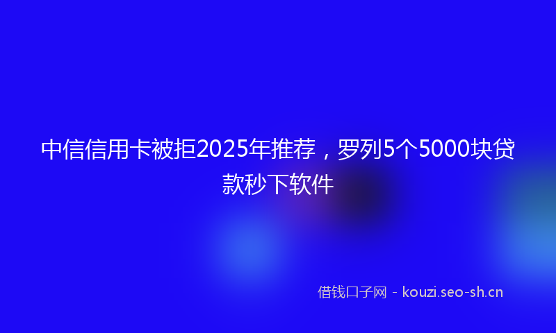 中信信用卡被拒2025年推荐，罗列5个5000块贷款秒下软件