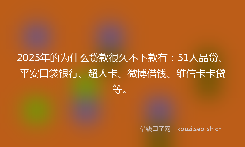 2025年的为什么贷款很久不下款有：51人品贷、平安口袋银行、超人卡、微博借钱、维信卡卡贷等。