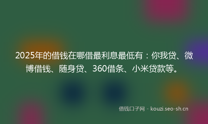2025年的借钱在哪借最利息最低有：你我贷、微博借钱、随身贷、360借条、小米贷款等。