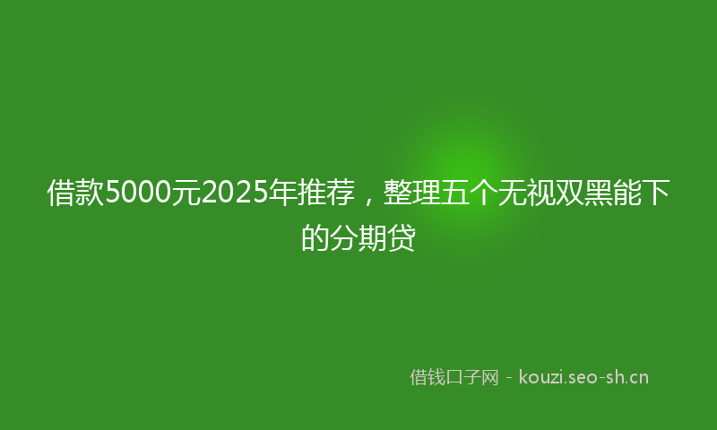 借款5000元2025年推荐，整理五个无视双黑能下的分期贷